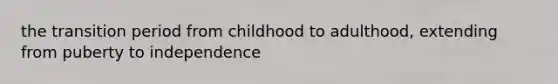 the transition period from childhood to adulthood, extending from puberty to independence