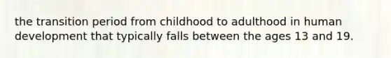 the transition period from childhood to adulthood in human development that typically falls between the ages 13 and 19.