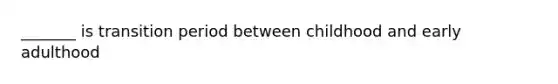 _______ is transition period between childhood and early adulthood