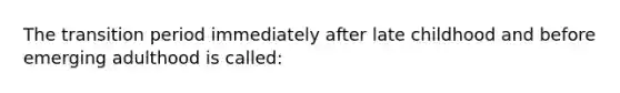 The transition period immediately after late childhood and before emerging adulthood is called: