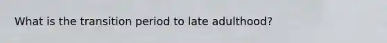 What is the transition period to late adulthood?