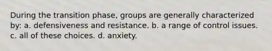 During the transition phase, groups are generally characterized by: a. defensiveness and resistance. b. a range of control issues. c. all of these choices. d. anxiety.