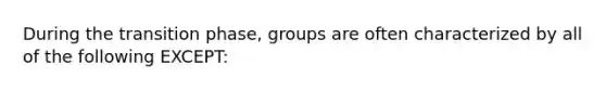 During the transition phase, groups are often characterized by all of the following EXCEPT: