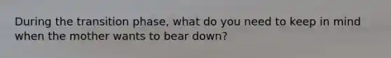 During the transition phase, what do you need to keep in mind when the mother wants to bear down?