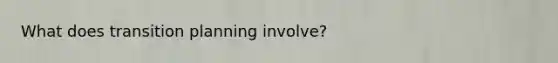 What does transition planning involve?