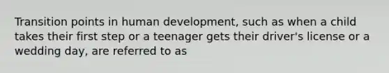 Transition points in human development, such as when a child takes their first step or a teenager gets their driver's license or a wedding day, are referred to as