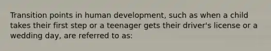 Transition points in human development, such as when a child takes their first step or a teenager gets their driver's license or a wedding day, are referred to as: