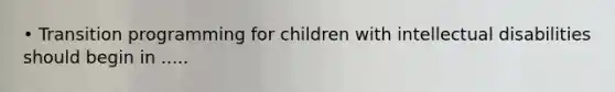 • Transition programming for children with intellectual disabilities should begin in .....