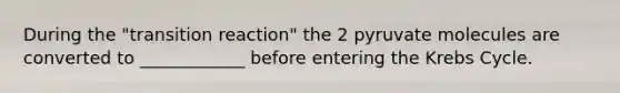 During the "transition reaction" the 2 pyruvate molecules are converted to ____________ before entering the Krebs Cycle.