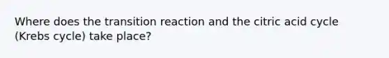 Where does the transition reaction and the citric acid cycle (Krebs cycle) take place?