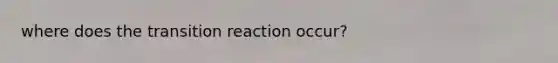 where does the transition reaction occur?