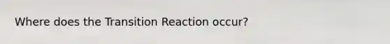 Where does the Transition Reaction occur?