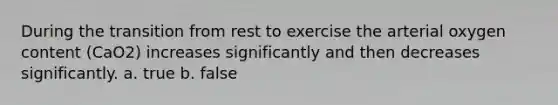 During the transition from rest to exercise the arterial oxygen content (CaO2) increases significantly and then decreases significantly. a. true b. false