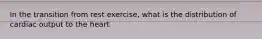 In the transition from rest exercise, what is the distribution of cardiac output to the heart