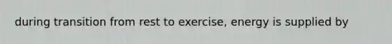 during transition from rest to exercise, energy is supplied by