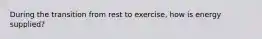 During the transition from rest to exercise, how is energy supplied?