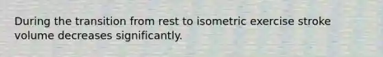 During the transition from rest to isometric exercise stroke volume decreases significantly.