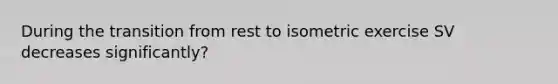 During the transition from rest to isometric exercise SV decreases significantly?