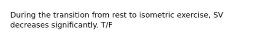 During the transition from rest to isometric exercise, SV decreases significantly. T/F