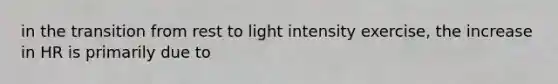 in the transition from rest to light intensity exercise, the increase in HR is primarily due to