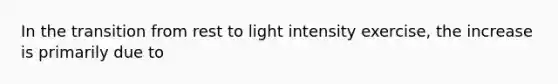 In the transition from rest to light intensity exercise, the increase is primarily due to