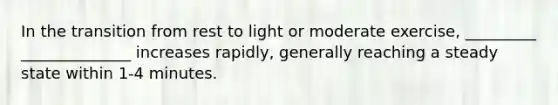 In the transition from rest to light or moderate exercise, _________ ______________ increases rapidly, generally reaching a steady state within 1-4 minutes.