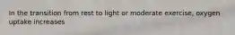 In the transition from rest to light or moderate exercise, oxygen uptake increases