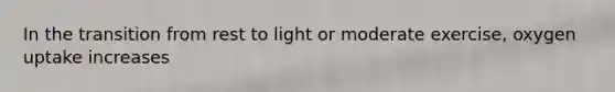 In the transition from rest to light or moderate exercise, oxygen uptake increases