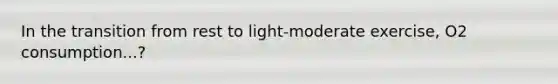 In the transition from rest to light-moderate exercise, O2 consumption...?