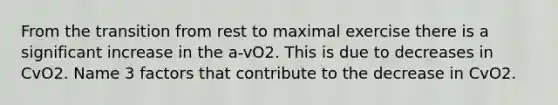 From the transition from rest to maximal exercise there is a significant increase in the a-vO2. This is due to decreases in CvO2. Name 3 factors that contribute to the decrease in CvO2.