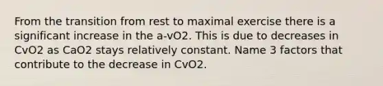 From the transition from rest to maximal exercise there is a significant increase in the a-vO2. This is due to decreases in CvO2 as CaO2 stays relatively constant. Name 3 factors that contribute to the decrease in CvO2.