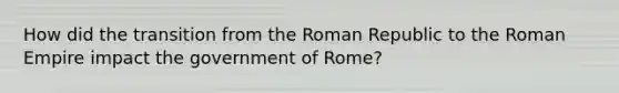 How did the transition from the Roman Republic to the Roman Empire impact the government of Rome?