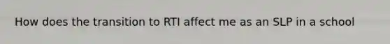 How does the transition to RTI affect me as an SLP in a school