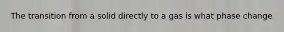 The transition from a solid directly to a gas is what phase change
