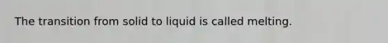 The transition from solid to liquid is called melting.