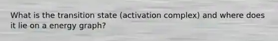 What is the transition state (activation complex) and where does it lie on a energy graph?