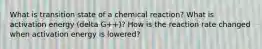 What is transition state of a chemical reaction? What is activation energy (delta G++)? How is the reaction rate changed when activation energy is lowered?