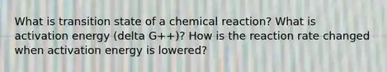 What is transition state of a chemical reaction? What is activation energy (delta G++)? How is the reaction rate changed when activation energy is lowered?