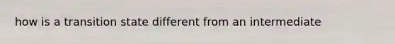 how is a transition state different from an intermediate