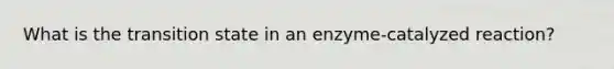 What is the transition state in an enzyme-catalyzed reaction?