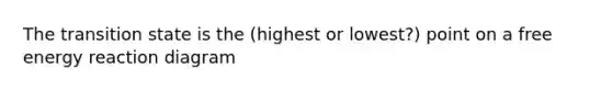 The transition state is the (highest or lowest?) point on a free energy reaction diagram