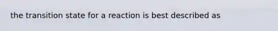 the transition state for a reaction is best described as