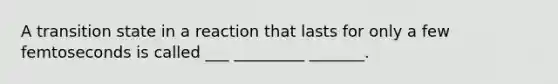 A transition state in a reaction that lasts for only a few femtoseconds is called ___ _________ _______.