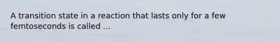 A transition state in a reaction that lasts only for a few femtoseconds is called ...