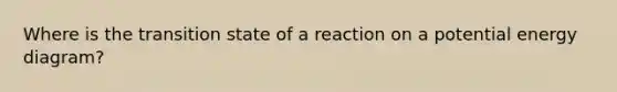 Where is the transition state of a reaction on a potential energy diagram?