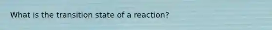 What is the transition state of a reaction?