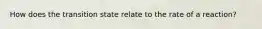 How does the transition state relate to the rate of a reaction?