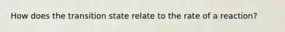 How does the transition state relate to the rate of a reaction?