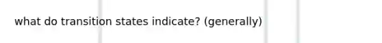 what do transition states indicate? (generally)