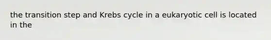 the transition step and Krebs cycle in a eukaryotic cell is located in the